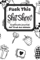Fuck This Shit Show Gratitude Journal For Tired-Ass Women: Cuss words Gratitude Journal Gift For Tired-Ass Women and Girls ; Blank Templates to Record all your Fucking Thoughts 1711100889 Book Cover