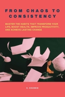 From Chaos to Consistency: Master the Habits That Transform Your Life, Boost Health, Improve Productivity, and Achieve Lasting Change B0DXFKPCF3 Book Cover