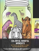 Colorful Mindful Moments: 50 Life in a Jar Designs to Help You Find Mindful Moments B0C4WTX6HD Book Cover