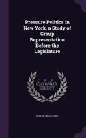 Pressure Politics in New York, a Study of Group Representation Before the Legislature 1354325052 Book Cover