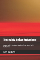 The Socially Anxious Professional: How to Build a Confident, Resilient Career When You’d Rather Hide B0H3NDPQGY Book Cover