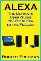 Alexa: The Ultimate User Guide to Use Alexa to the Fullest (Amazon Echo, Amazon Echo Dot, Amazon Echo Look, Amazon Echo Show, User Manual, Amazon Echo App) 1975763831 Book Cover