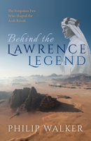 Behind the Lawrence Legend: The Forgotten Few Who Shaped the Arab Revolt 0198802277 Book Cover