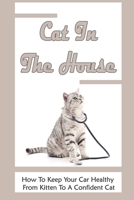 Cat In The House: How To Keep Your Car Healthy From Kitten To A Confident Cat: Guide To Cats' Health B099ZPJH8F Book Cover