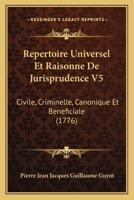 Repertoire Universel Et Raisonne De Jurisprudence V5: Civile, Criminelle, Canonique Et Beneficiale (1776) 1165816466 Book Cover