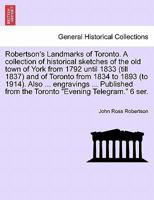 Robertson's Landmarks of Toronto. A collection of historical sketches of the old town of York from 1792 until 1833 (till 1837) and of Toronto from ... from the Toronto "Evening Telegram." 6 ser. 1241514305 Book Cover