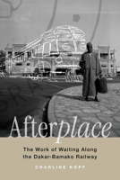Afterplace: The Work of Waiting Along the Dakar-Bamako Railway (Atelier: Ethnographic Inquiry in the Twenty-First Century) 0520428854 Book Cover