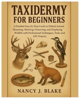 Taxidermy for Beginners: A Detailed Step-by-Step Guide to Ethical Animal Mounting, Skinning, Preserving, and Displaying Wildlife with Professional Techniques, Tools, Supplies & DIY Projects B0FW3Y5G6H Book Cover