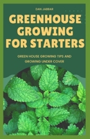 GREENHOUSE GROWING FOR STARTERS: Green House Growing Tips And Growing Under Cover B0BL9X4MMP Book Cover