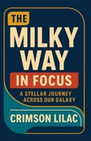 The Milky Way in Focus: A Stellar Journey Across Our Galaxy B0DS116TDM Book Cover