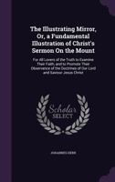 The Illustrating Mirror: Or, a Fundamental Illustration of Christ's Sermon on the Mount. for All Lovers of the Truth to Examine Their Faith and to Promote Their Observance of the Doctrines of Our Lord 1357559569 Book Cover