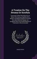 A treatise on the struma or scrofula, commonly called the King's evil; in which the common opinion of its being a hereditary disease is proved to be ... causes are assigned The second edition. 1246044706 Book Cover