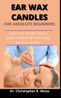 Ear Wax Candles For Absolute Beginners: Learn And Master How To Easily Remove Ear Wax Using Ear Wax Candles B0939V86FF Book Cover