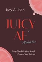 Juicy AF*: Stop the Drinking Spiral, Create Your Future 1544536879 Book Cover