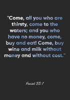 Isaiah 55: 1 Notebook: Come, all you who are thirsty, come to the waters; and you who have no money, come, buy and eat! Come, buy wine and milk without money and wit: Isaiah 55:1 Notebook, Bible Verse 1677032634 Book Cover
