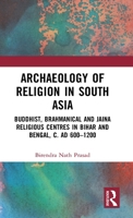 Archaeology of Religion in South Asia: Buddhist, Brahmanical and Jaina Religious Centres in Bihar and Bengal, c. AD 600–1200 1032047119 Book Cover