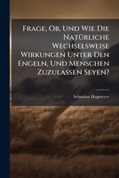 Frage, Ob, Und Wie Die Natürliche Wechselsweise Wirkungen Unter Den Engeln, Und Menschen Zuzulaßen Seyen?: Wieder Die Feinde Des Hochwürdigen Herrn ... Und Hofcaplans, Als Eines... 1279262923 Book Cover