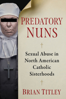 Predatory Nuns: Sexual Abuse in North American Catholic Sisterhoods 1476689571 Book Cover