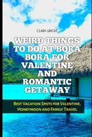 WEIRD THINGS TO DO AT BORA BORA FOR VALENTINE AND ROMANTIC GETAWAY: Best Vacation Spots for Valentine, Honeymoon and Family Travel (TRAVELS, VACATIONS AND TOURS) B0DWL7P32T Book Cover