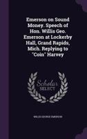 Emerson on Sound Money: Speech of Hon. Willis Geo; Emerson at Lockerby Hall, Grand Rapids, Mich;; Replying to "coin" Harvey; October 29th, 1896 (Classic Reprint) 1528711882 Book Cover