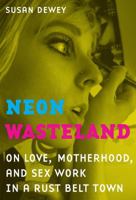 Neon Wasteland: On Love, Motherhood, and Sex Work in a Rust Belt Town 0520266919 Book Cover