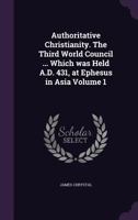 Authoritative Christianity. The Third World Council ... Which was Held A.D. 431, at Ephesus in Asia; Volume 1 1018535144 Book Cover