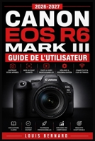 Canon EOS R6 Mark III Guide de l'Utilisateur 2026-2027: Maîtrisez la Photographie Hybride : Réglages, Vidéo 4K, Autofocus et Techniques Avancées pour Débutants et Professionnels (French Edition) B0H7K8KVWF Book Cover