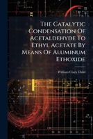 The Catalytic Condensation Of Acetaldehyde To Ethyl Acetate By Means Of Aluminum Ethoxide... 1277546452 Book Cover