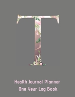 T Annual Health Journal Planner One Year Log Book Monogrammed Personalized Initial: Medical Documentation Notebook with Letter T Alphabet Floral (CQS.0445) 166073665X Book Cover