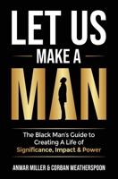 Let Us Make A Man: The Black Man's Guide to Creating a Life of Significance, Impact & Power 1952870054 Book Cover