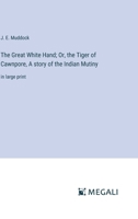 The Great White Hand; Or, the Tiger of Cawnpore, A story of the Indian Mutiny: in large print 3387305680 Book Cover