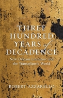 Three Hundred Years of Decadence: New Orleans Literature and the Transatlantic World 0807170453 Book Cover