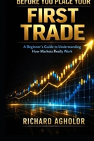 BEFORE YOU PLACE YOUR FIRST TRADE: A Beginner’s Guide to Understanding How Markets Really Work B0GQX71XHC Book Cover
