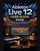Ableton Live 12 User Guide 2026: The Definitive Reference for Modern Music Production, Creative Workflow, and Live Performance B0GHVFNCHM Book Cover