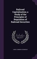 Railroad Capitalization; A Study of the Principles of Regulation of Railroad Securities 1341468194 Book Cover