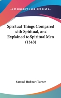 Spiritual Things Compared With Spiritual, And Explained To Spiritual Men 1104657147 Book Cover