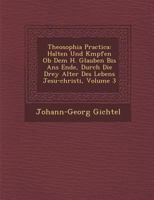 Theosophia Practica: Halten Und K Mpfen OB Dem H. Glauben Bis ANS Ende, Durch Die Drey Alter Des Lebens Jesu-Christi, Volume 3 1249989272 Book Cover