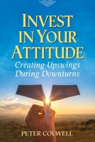 Invest in Your Attitude: Creating Upswings During Downturns 0971726817 Book Cover