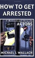 How to Get Arrested: A Motivational Story for Actors 1420879022 Book Cover