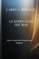 Leaders Lead the Way: How to Lead with Purpose and Integrity B0BW2KJNWZ Book Cover