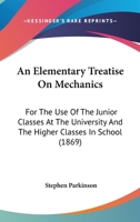 An Elementary Treatise On Mechanics: For The Use Of The Junior Classes At The University And The Higher Classes In School 0548828695 Book Cover