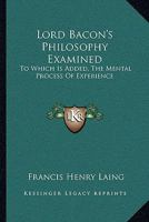 Lord Bacon's Philosophy Examined: To Which Is Added, The Mental Process Of Experience 1430446579 Book Cover