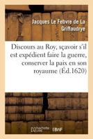 Discours au Roy, sçavoir s'il est expédient faire la guerre, conserver la paix en son royaume 2019988917 Book Cover