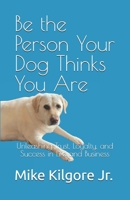 Be the Person Your Dog Thinks You Are: Unleashing Trust, Loyalty, and Success in Life and Business B0F2YWZGBJ Book Cover