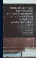 Notes of Lectures Delivered on Natural Philosophy, to the Senior Class of 1848 & '49 [manuscript], 1848-1849 1013799224 Book Cover