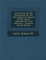 A Discourse on the Witnessing of the Holy Spirit, in Regard to the Divine Adoption of True Believers - Primary Source Edition 1287680623 Book Cover