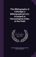 The Bibliography of Coleridge: A Bibliographical List Arranged in Chronological Order, of the Published and Privately-Printed Writings, in Verse and Prose, of Samuel Taylor Coleridge 1015212379 Book Cover