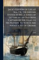 Jack's Edition of Life at Sea, Or, the Jervian System in 183-, a Series of Letters by an Old Irish Captain of the Head to His Nephew. to Which Are Added a Set of Orders 1144759838 Book Cover