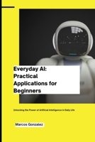 Everyday AI: Practical Applications for Beginners: Unlocking the Power of Artificial Intelligence in Daily Life B0DSLZD3NN Book Cover