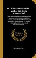 M. Christian Peschecks ... Vorhof Der Stern-Wissenschaft: Oder, Astronomiae, Darinnen Alles Das Jenige, Was Von Dieser N�tzlichen Scientz, Einem Politen Menschen Und Anf�nger Der Astronomie, Zu Wissen 0274934779 Book Cover